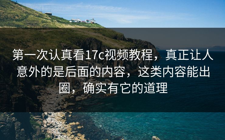 第一次认真看17c视频教程，真正让人意外的是后面的内容，这类内容能出圈，确实有它的道理