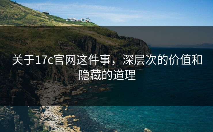 关于17c官网这件事,深层次的价值和隐藏的道理 关于17c官网这件事,深层次的价值和隐藏的道理