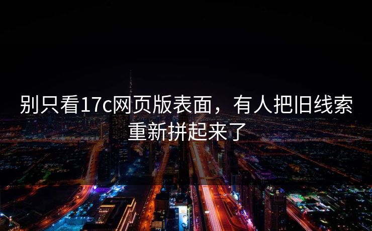 别只看17c网页版表面，有人把旧线索重新拼起来了