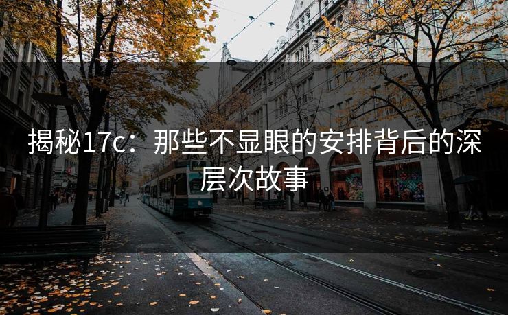 揭秘17c:那些不显眼的安排背后的深层次故事 揭秘17c:那些不显眼的安排背后的深层次故事