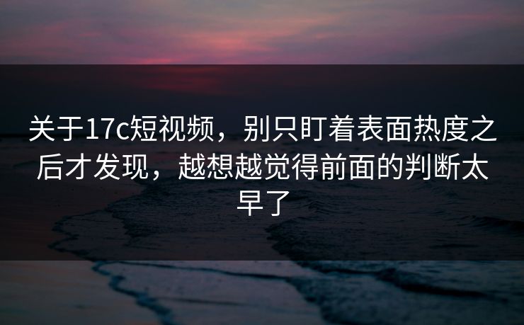 关于17c短视频,别只盯着表面热度之后才发现,越想越觉得前面的判断太早了 关于17c短视频,别只盯着表面热度之后才发现,越想越觉得前面的判断太早了