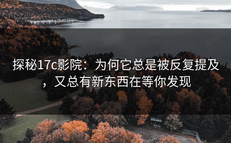 探秘17c影院：为何它总是被反复提及，又总有新东西在等你发现