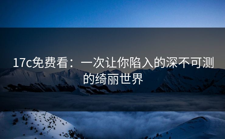 17c免费看：一次让你陷入的深不可测的绮丽世界