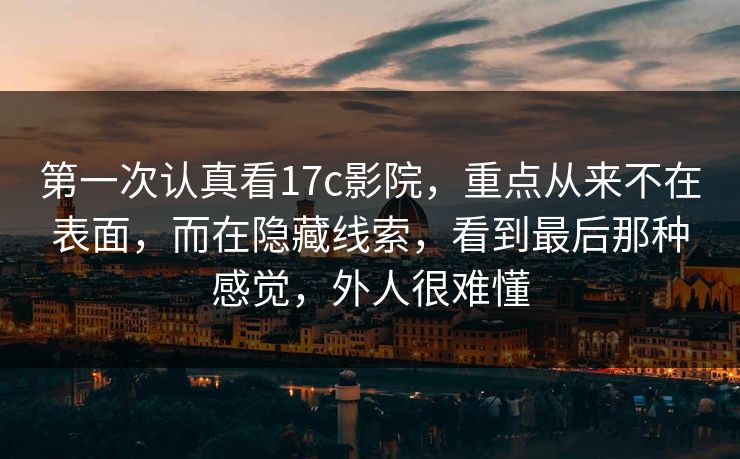 第一次认真看17c影院,重点从来不在表面,而在隐藏线索,看到最后那种感觉,外人很难懂 第一次认真看17c影院,重点从来不在表面,而在隐藏线索,看到最后那种感觉,外人很难懂