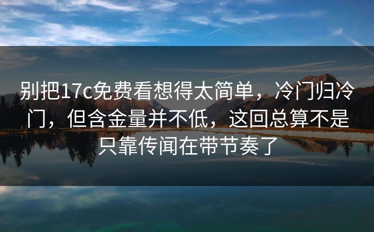 别把17c免费看想得太简单，冷门归冷门，但含金量并不低，这回总算不是只靠传闻在带节奏了