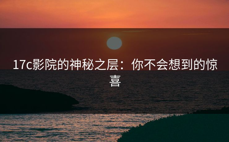 17c影院的神秘之层：你不会想到的惊喜