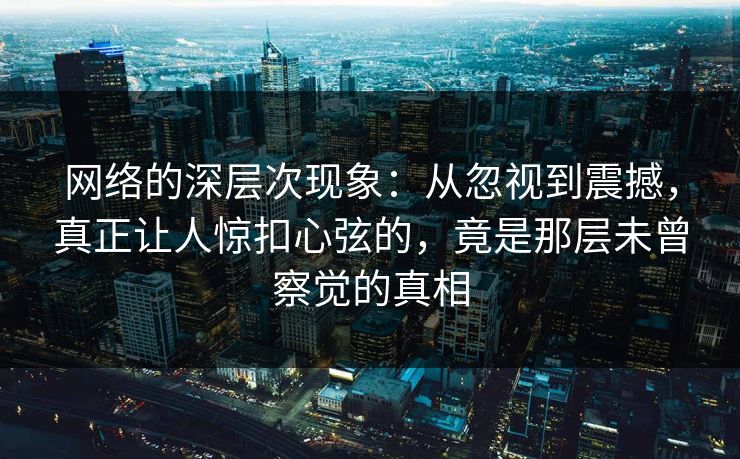 网络的深层次现象：从忽视到震撼，真正让人惊扣心弦的，竟是那层未曾察觉的真相