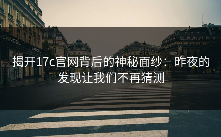揭开17c官网背后的神秘面纱：昨夜的发现让我们不再猜测