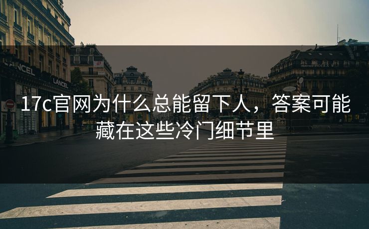 17c官网为什么总能留下人，答案可能藏在这些冷门细节里