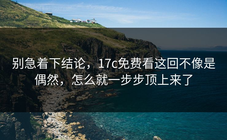 别急着下结论，17c免费看这回不像是偶然，怎么就一步步顶上来了
