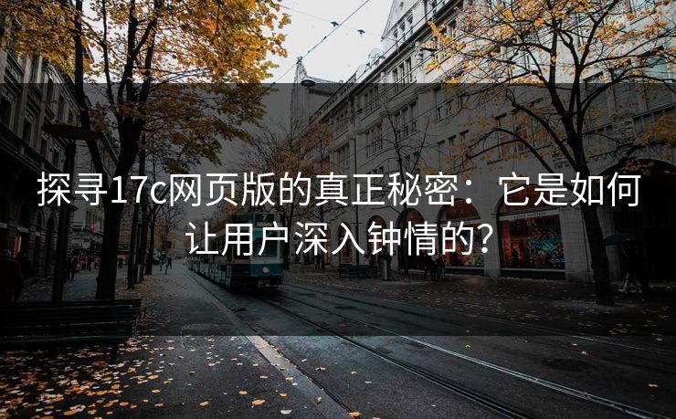 探寻17c网页版的真正秘密：它是如何让用户深入钟情的？