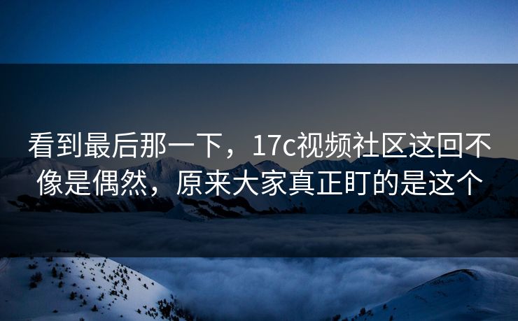 看到最后那一下，17c视频社区这回不像是偶然，原来大家真正盯的是这个