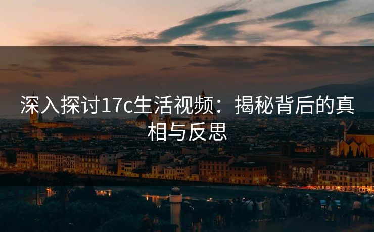 深入探讨17c生活视频：揭秘背后的真相与反思