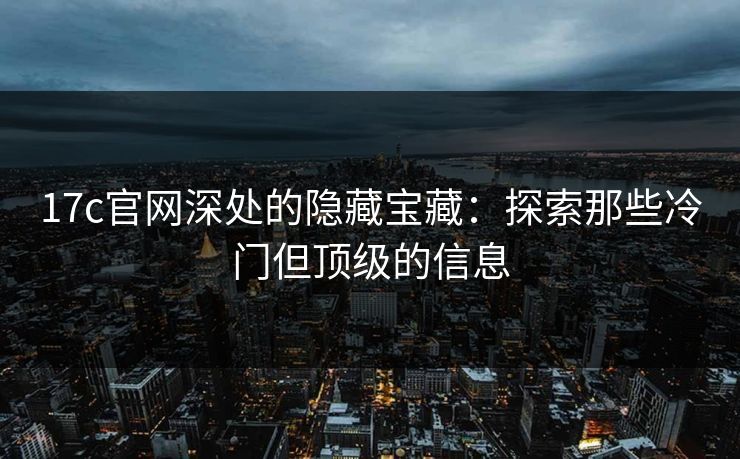 17c官网深处的隐藏宝藏:探索那些冷门但顶级的信息 17c官网深处的隐藏宝藏:探索那些冷门但顶级的信息