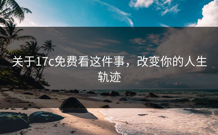 关于17c免费看这件事，改变你的人生轨迹