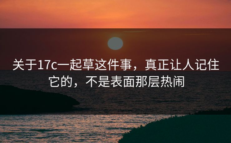 关于17c一起草这件事，真正让人记住它的，不是表面那层热闹