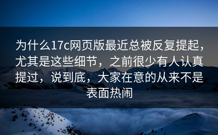 为什么17c网页版最近总被反复提起，尤其是这些细节，之前很少有人认真提过，说到底，大家在意的从来不是表面热闹