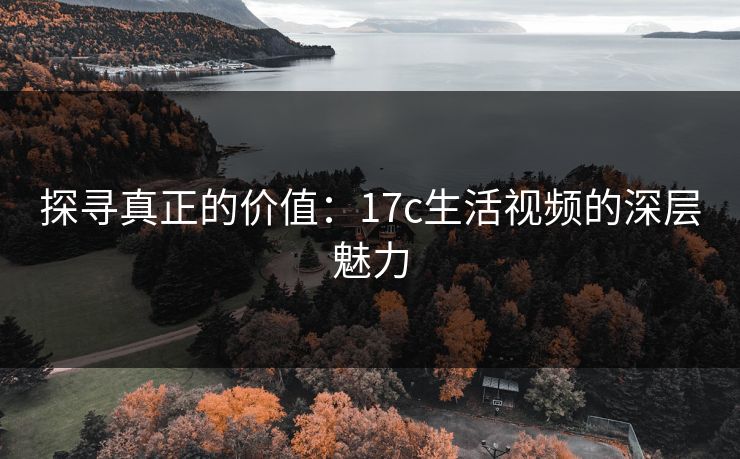 探寻真正的价值：17c生活视频的深层魅力