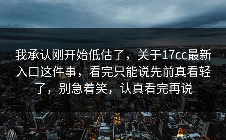 我承认刚开始低估了，关于17cc最新入口这件事，看完只能说先前真看轻了，别急着笑，认真看完再说