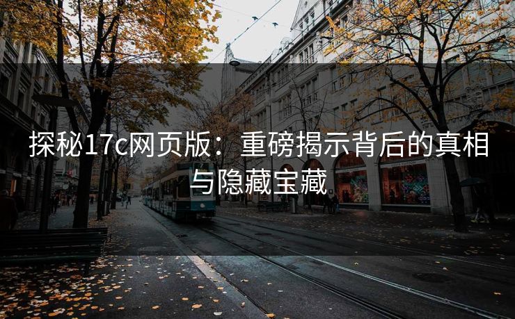 探秘17c网页版：重磅揭示背后的真相与隐藏宝藏