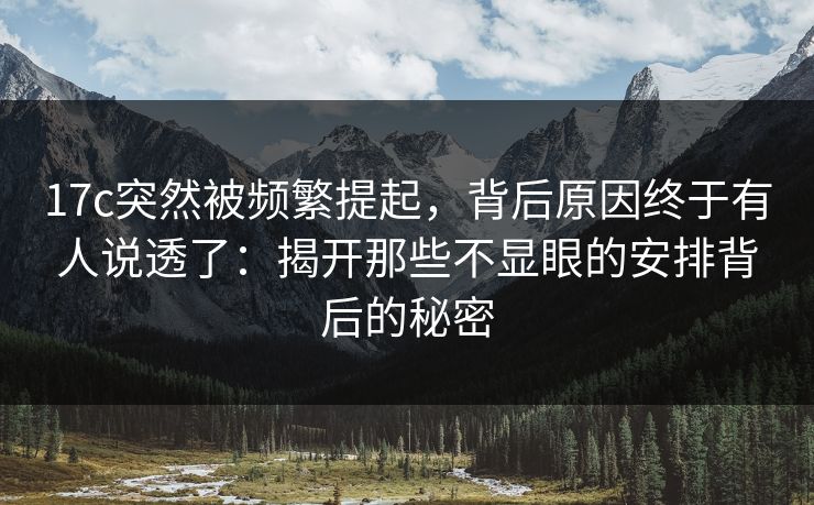 17c突然被频繁提起，背后原因终于有人说透了：揭开那些不显眼的安排背后的秘密