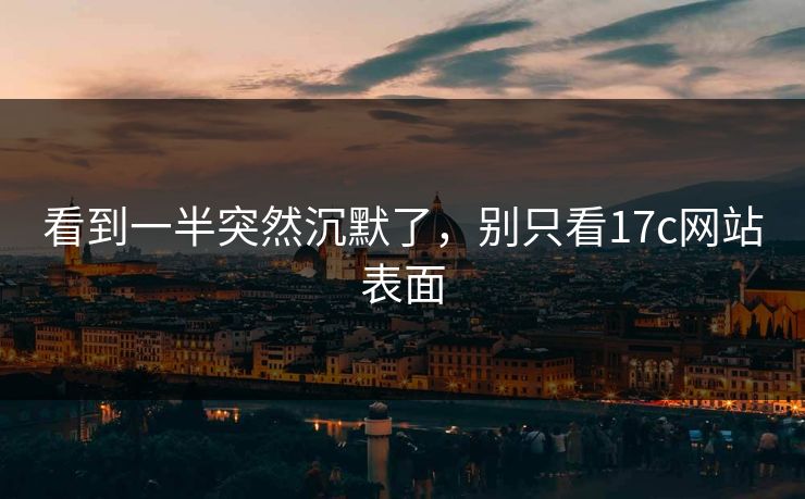 看到一半突然沉默了，别只看17c网站表面