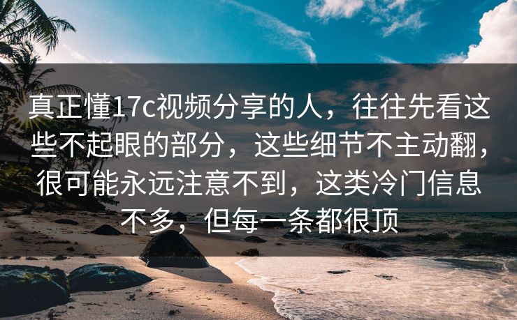 真正懂17c视频分享的人，往往先看这些不起眼的部分，这些细节不主动翻，很可能永远注意不到，这类冷门信息不多，但每一条都很顶
