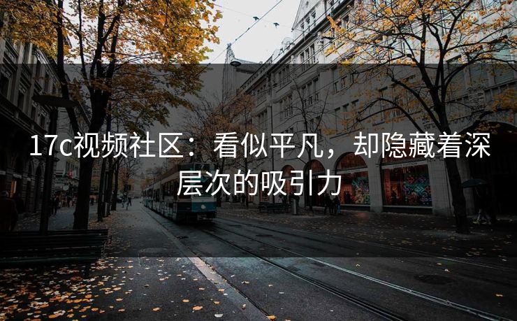 17c视频社区：看似平凡，却隐藏着深层次的吸引力
