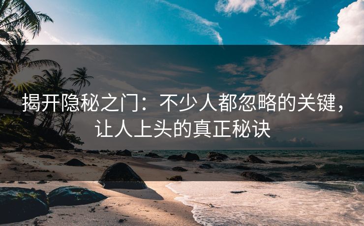 揭开隐秘之门：不少人都忽略的关键，让人上头的真正秘诀
