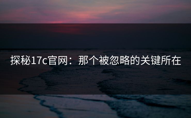 探秘17c官网：那个被忽略的关键所在