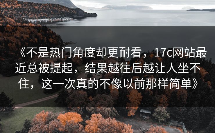 《不是热门角度却更耐看,17c网站最近总被提起,结果越往后越让人坐不住,这一次真的不像以前那样简单》 《不是热门角度却更耐看,17c网站最近总被提起,结果越往后越让人坐不住,这一次真的不像以前那样简单》