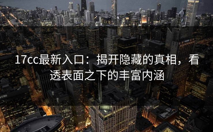 17cc最新入口：揭开隐藏的真相，看透表面之下的丰富内涵
