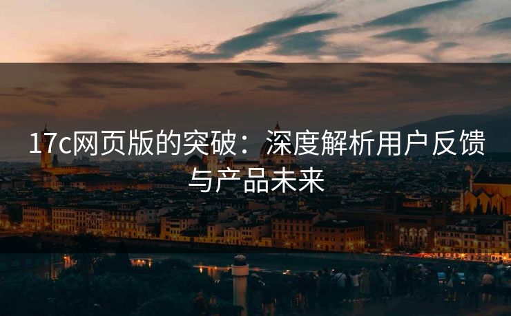17c网页版的突破：深度解析用户反馈与产品未来