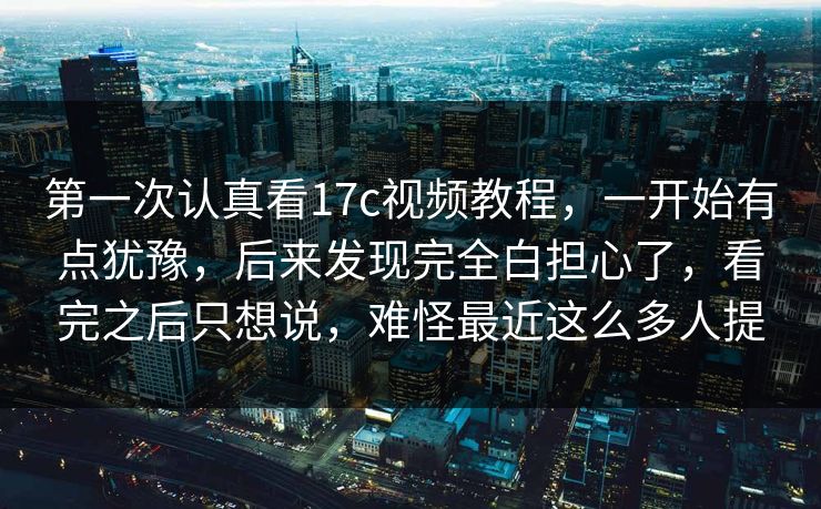 第一次认真看17c视频教程，一开始有点犹豫，后来发现完全白担心了，看完之后只想说，难怪最近这么多人提