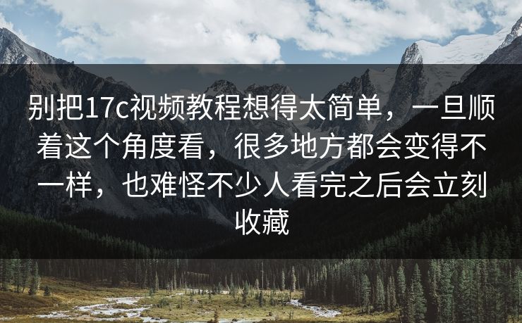 别把17c视频教程想得太简单，一旦顺着这个角度看，很多地方都会变得不一样，也难怪不少人看完之后会立刻收藏