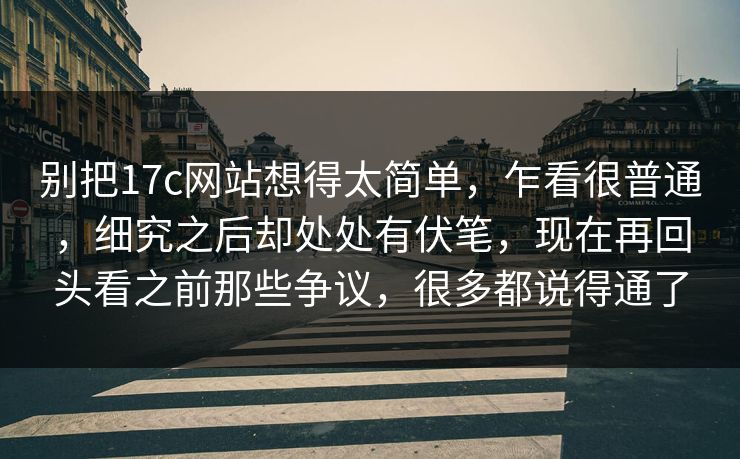 别把17c网站想得太简单，乍看很普通，细究之后却处处有伏笔，现在再回头看之前那些争议，很多都说得通了