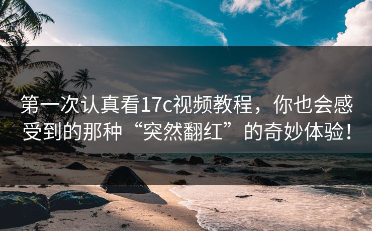 第一次认真看17c视频教程,你也会感受到的那种“突然翻红”的奇妙体验! 第一次认真看17c视频教程,你也会感受到的那种“突然翻红”的奇妙体验!