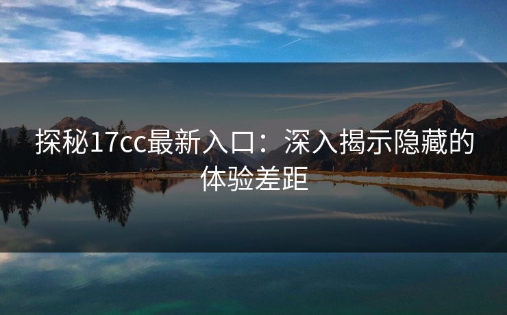 探秘17cc最新入口：深入揭示隐藏的体验差距