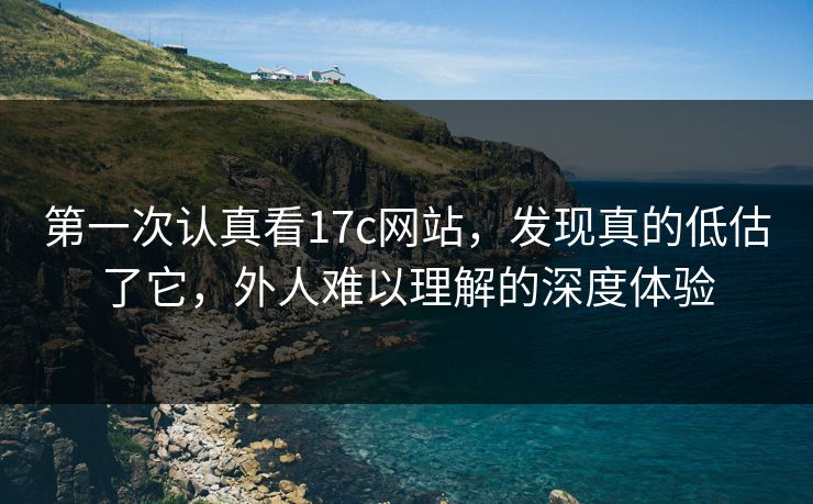 第一次认真看17c网站,发现真的低估了它,外人难以理解的深度体验 第一次认真看17c网站,发现真的低估了它,外人难以理解的深度体验