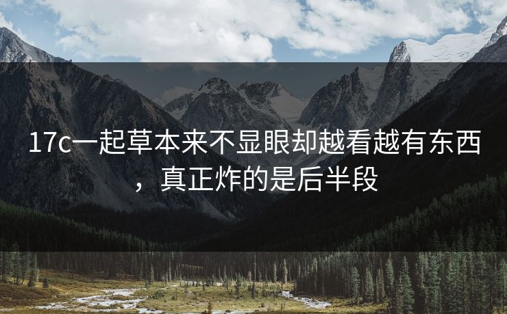 17c一起草本来不显眼却越看越有东西,真正炸的是后半段 17c一起草本来不显眼却越看越有东西,真正炸的是后半段