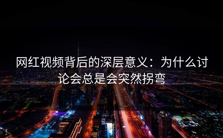 网红视频背后的深层意义：为什么讨论会总是会突然拐弯