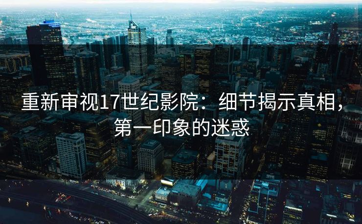 重新审视17世纪影院：细节揭示真相，第一印象的迷惑