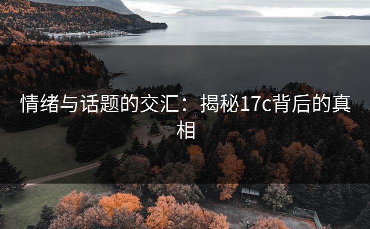 情绪与话题的交汇:揭秘17c背后的真相 情绪与话题的交汇:揭秘17c背后的真相