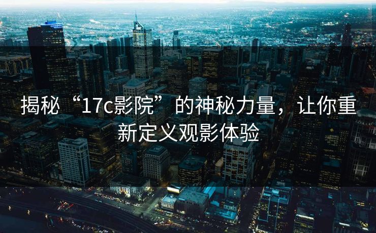 揭秘“17c影院”的神秘力量,让你重新定义观影体验 揭秘“17c影院”的神秘力量,让你重新定义观影体验