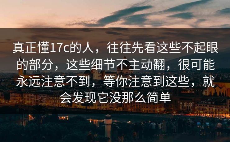 真正懂17c的人,往往先看这些不起眼的部分,这些细节不主动翻,很可能永远注意不到,等你注意到这些,就会发现它没那么简单 真正懂17c的人,往往先看这些不起眼的部分,这些细节不主动翻,很可能永远注意不到,等你注意到这些,就会发现它没那么简单