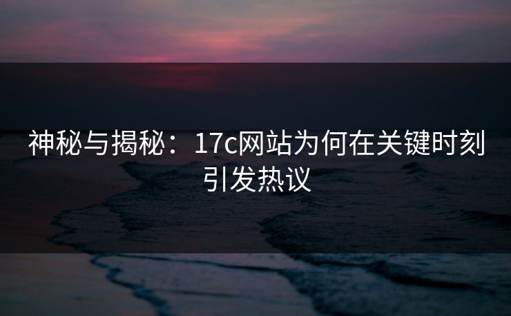 神秘与揭秘:17c网站为何在关键时刻引发热议 神秘与揭秘:17c网站为何在关键时刻引发热议