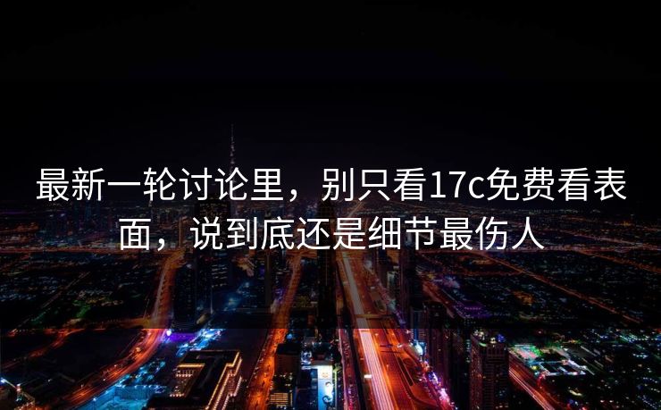 最新一轮讨论里，别只看17c免费看表面，说到底还是细节最伤人