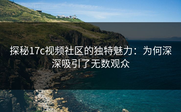 探秘17c视频社区的独特魅力：为何深深吸引了无数观众