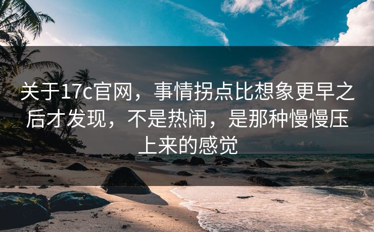 关于17c官网,事情拐点比想象更早之后才发现,不是热闹,是那种慢慢压上来的感觉 关于17c官网,事情拐点比想象更早之后才发现,不是热闹,是那种慢慢压上来的感觉