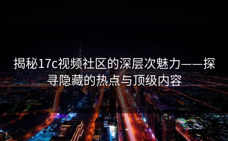 揭秘17c视频社区的深层次魅力——探寻隐藏的热点与顶级内容